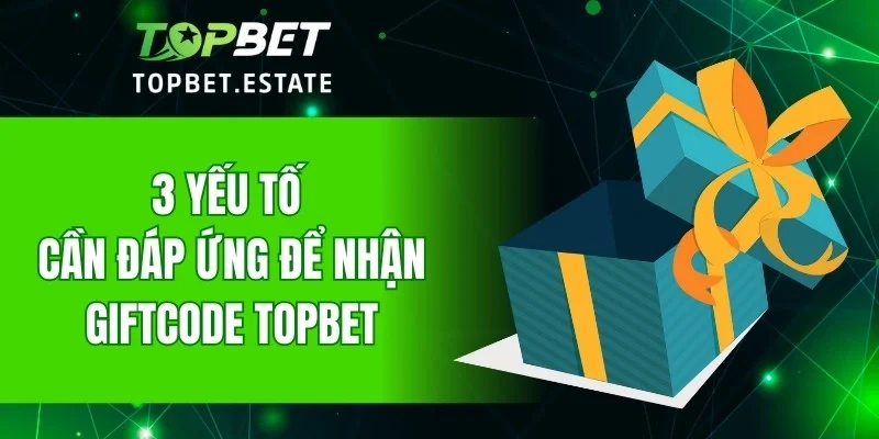 3 yếu tố cần đáp ứng để nhận giftcode TOPBET