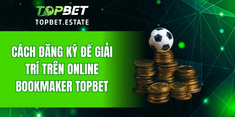 Cách đăng ký để giải trí trên Online Bookmaker TOPBET