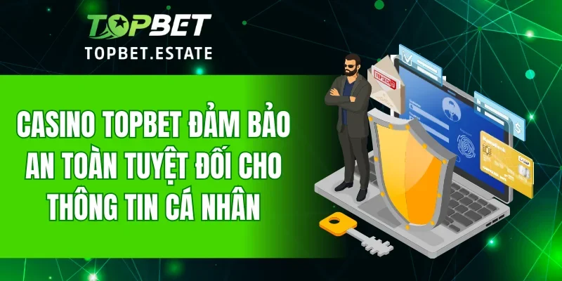 Casino TOPBET đảm bảo an toàn tuyệt đối cho thông tin cá nhân