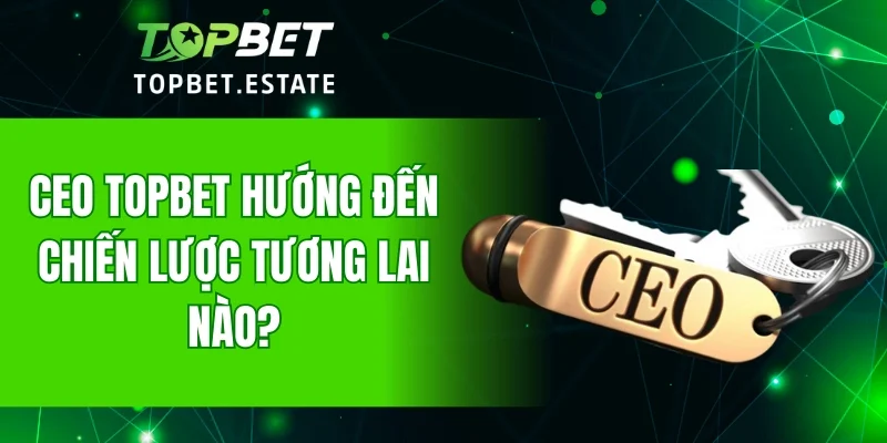 CEO TOPBET hướng đến chiến lược tương lai nào?