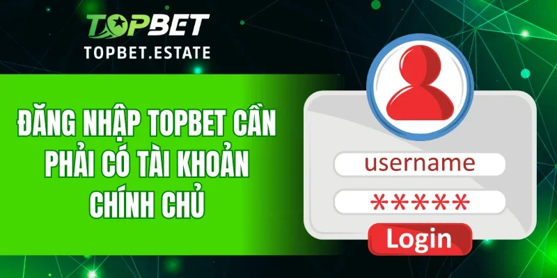 Đăng nhập TOPBET cần phải có tài khoản chính chủ