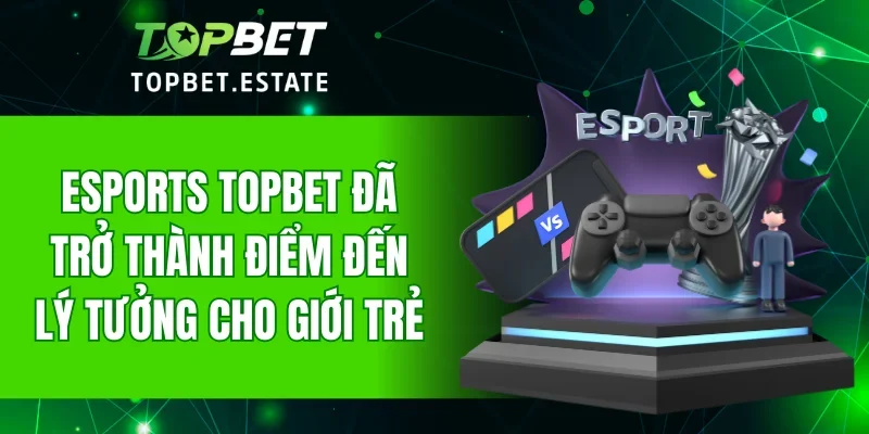 Esports TOPBET đã trở thành điểm đến lý tưởng cho giới trẻ