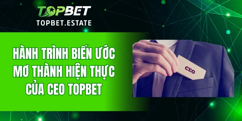 Hành trình biến ước mơ thành hiện thực của CEO TOPBET