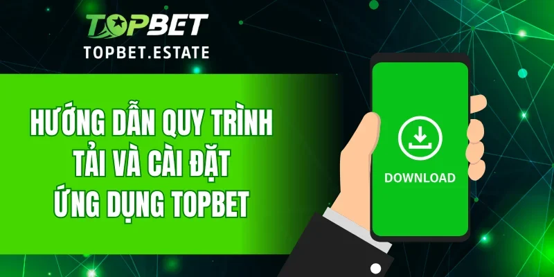 Hướng dẫn quy trình tải và cài đặt ứng dụng TOPBET