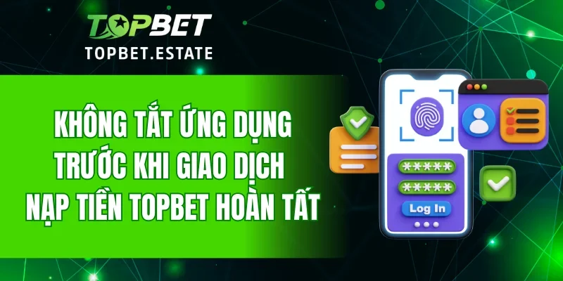 Không tắt ứng dụng trước khi giao dịch nạp tiền TOPBET hoàn tất