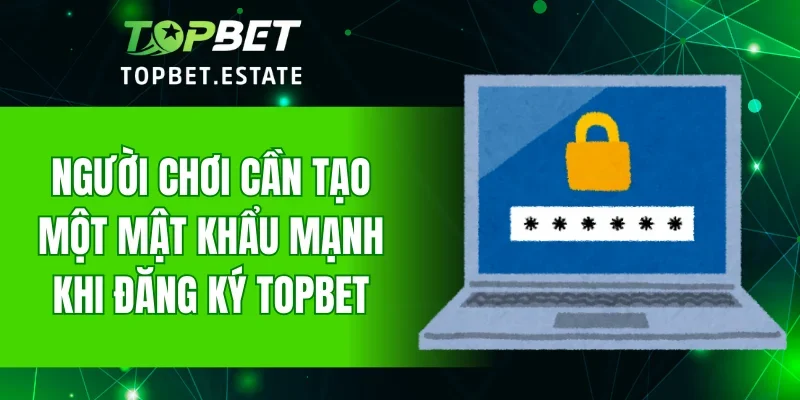 Người chơi cần tạo một mật khẩu mạnh khi đăng ký TOPBET