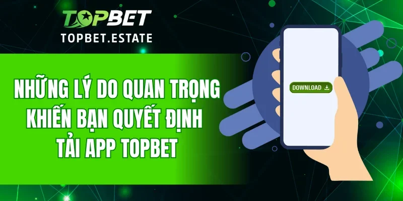Những lý do quan trọng khiến bạn quyết định tải app TOPBET