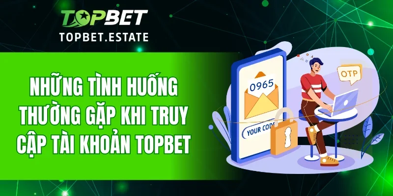 Những tình huống thường gặp khi truy cập tài khoản TOPBET