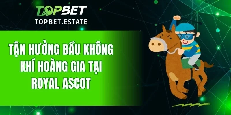 Tận hưởng bầu không khí hoàng gia tại Royal Ascot