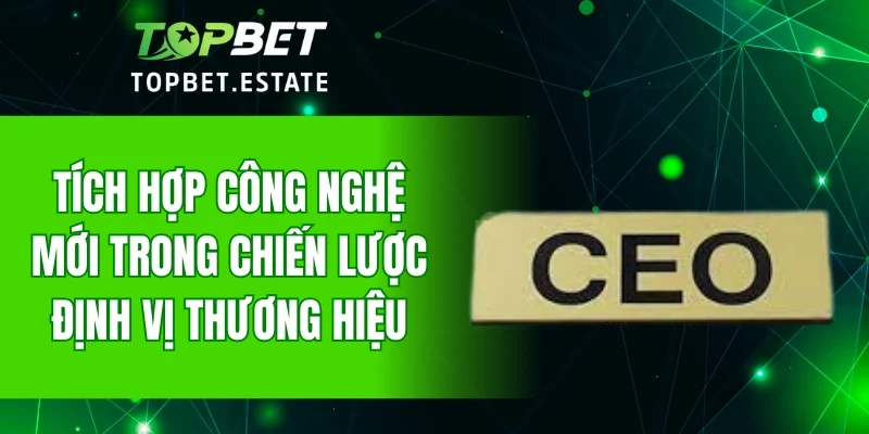Tích hợp công nghệ mới trong chiến lược định vị thương hiệu